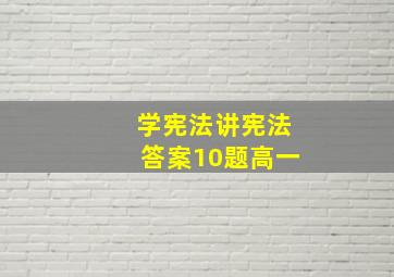 学宪法讲宪法答案10题高一