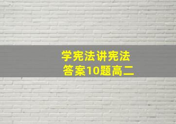 学宪法讲宪法答案10题高二