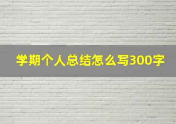 学期个人总结怎么写300字