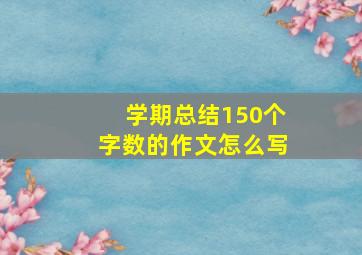 学期总结150个字数的作文怎么写