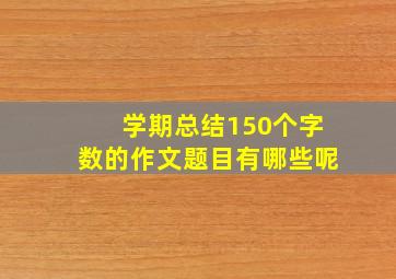 学期总结150个字数的作文题目有哪些呢