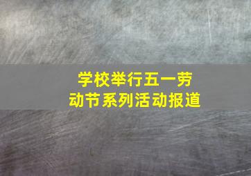 学校举行五一劳动节系列活动报道