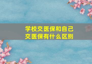 学校交医保和自己交医保有什么区别