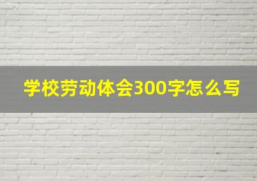 学校劳动体会300字怎么写