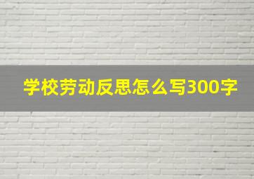 学校劳动反思怎么写300字