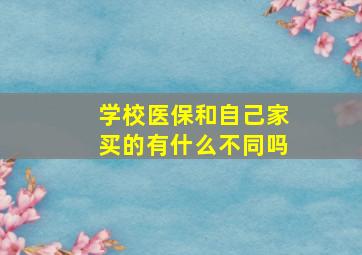 学校医保和自己家买的有什么不同吗