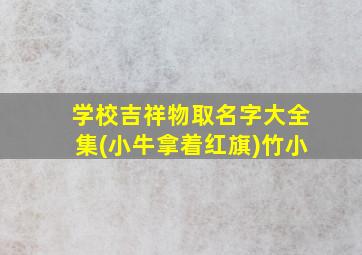 学校吉祥物取名字大全集(小牛拿着红旗)竹小