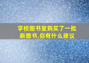 学校图书室购买了一批新图书,你有什么建议