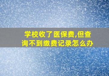 学校收了医保费,但查询不到缴费记录怎么办