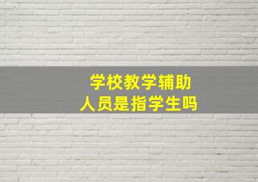 学校教学辅助人员是指学生吗