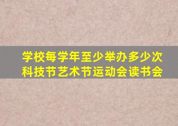 学校每学年至少举办多少次科技节艺术节运动会读书会