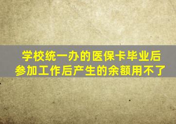 学校统一办的医保卡毕业后参加工作后产生的余额用不了