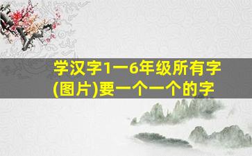 学汉字1一6年级所有字(图片)要一个一个的字