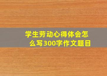 学生劳动心得体会怎么写300字作文题目