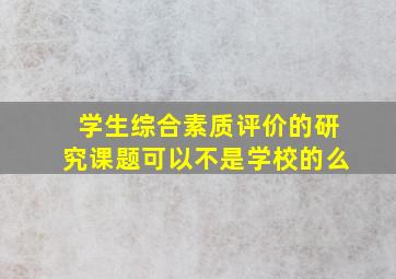 学生综合素质评价的研究课题可以不是学校的么