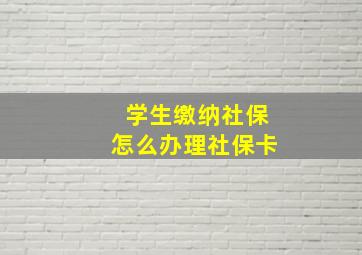 学生缴纳社保怎么办理社保卡