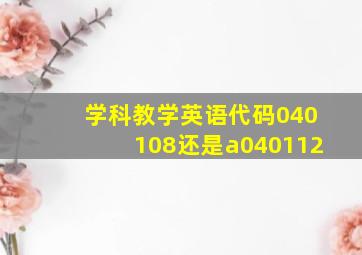 学科教学英语代码040108还是a040112