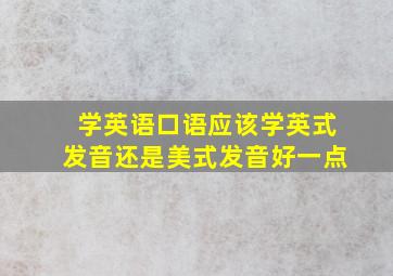 学英语口语应该学英式发音还是美式发音好一点