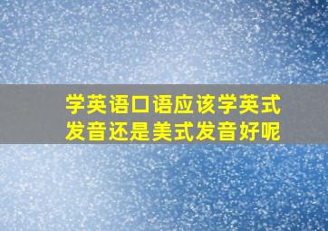 学英语口语应该学英式发音还是美式发音好呢