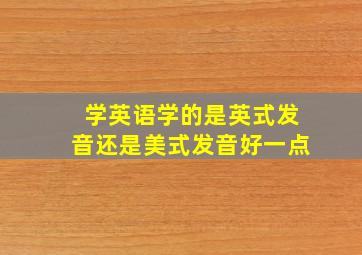 学英语学的是英式发音还是美式发音好一点