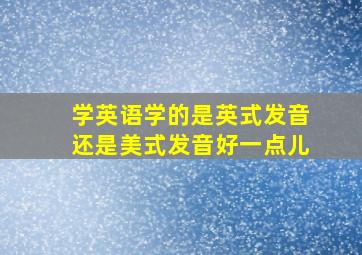 学英语学的是英式发音还是美式发音好一点儿