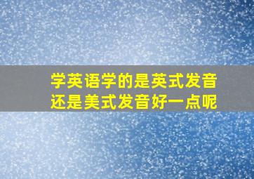 学英语学的是英式发音还是美式发音好一点呢