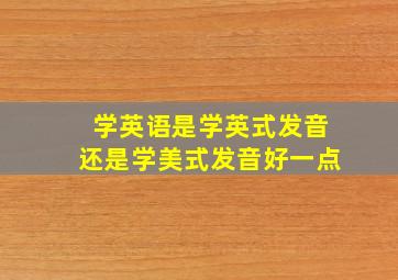 学英语是学英式发音还是学美式发音好一点