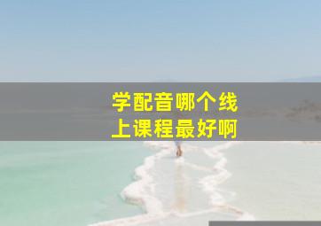 学配音哪个线上课程最好啊