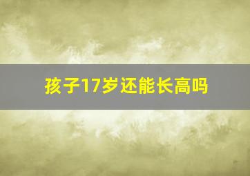 孩子17岁还能长高吗