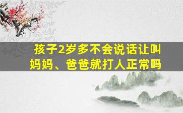 孩子2岁多不会说话让叫妈妈、爸爸就打人正常吗