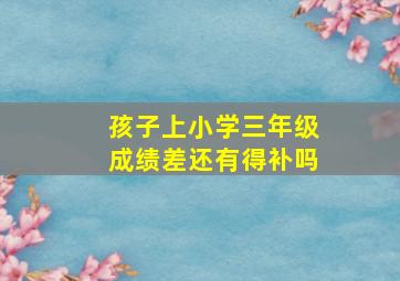 孩子上小学三年级成绩差还有得补吗