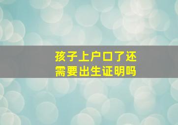 孩子上户口了还需要出生证明吗