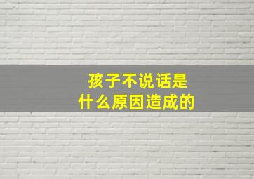 孩子不说话是什么原因造成的