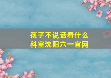 孩子不说话看什么科室沈阳六一官网