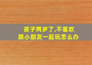 孩子两岁了,不喜欢跟小朋友一起玩怎么办