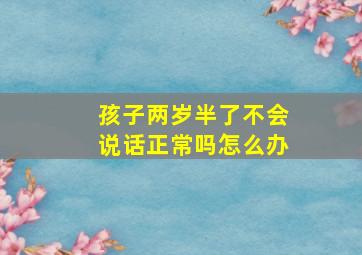 孩子两岁半了不会说话正常吗怎么办