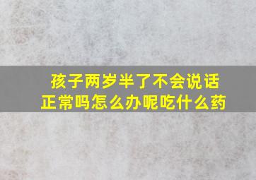 孩子两岁半了不会说话正常吗怎么办呢吃什么药