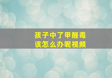 孩子中了甲醛毒该怎么办呢视频