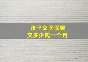 孩子交医保要交多少钱一个月