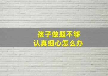 孩子做题不够认真细心怎么办