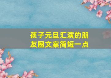 孩子元旦汇演的朋友圈文案简短一点