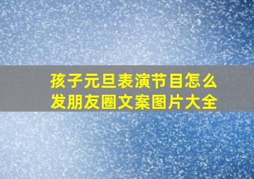 孩子元旦表演节目怎么发朋友圈文案图片大全