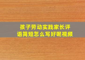 孩子劳动实践家长评语简短怎么写好呢视频