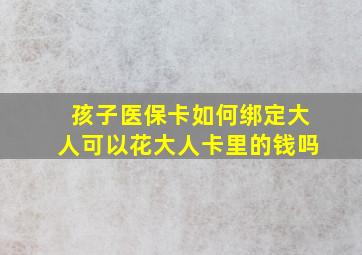 孩子医保卡如何绑定大人可以花大人卡里的钱吗