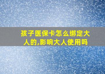 孩子医保卡怎么绑定大人的,影响大人使用吗