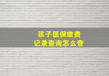 孩子医保缴费记录查询怎么查