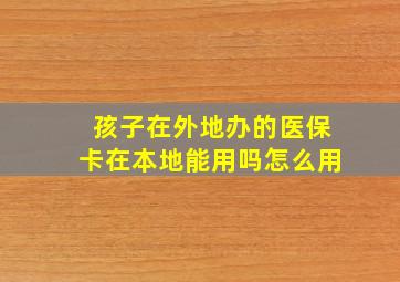 孩子在外地办的医保卡在本地能用吗怎么用