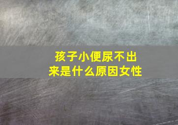 孩子小便尿不出来是什么原因女性