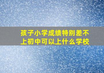 孩子小学成绩特别差不上初中可以上什么学校