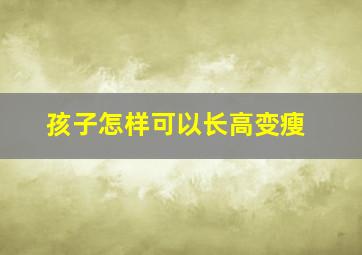 孩子怎样可以长高变瘦